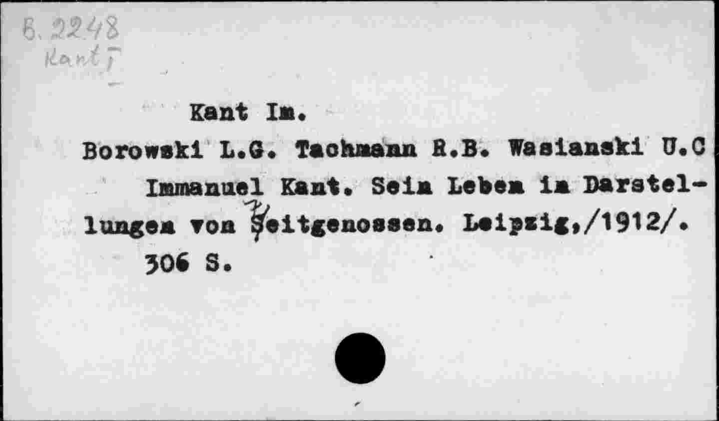 ﻿6. 22.43
Kant In«
Borowski L.G. Tachmann ß.B. Waalanski U.G Inmanuel Kant« Saia Lebe* la Darstel-lungea von ^eitgenosaen. baipaig»/1912/« 506 S.